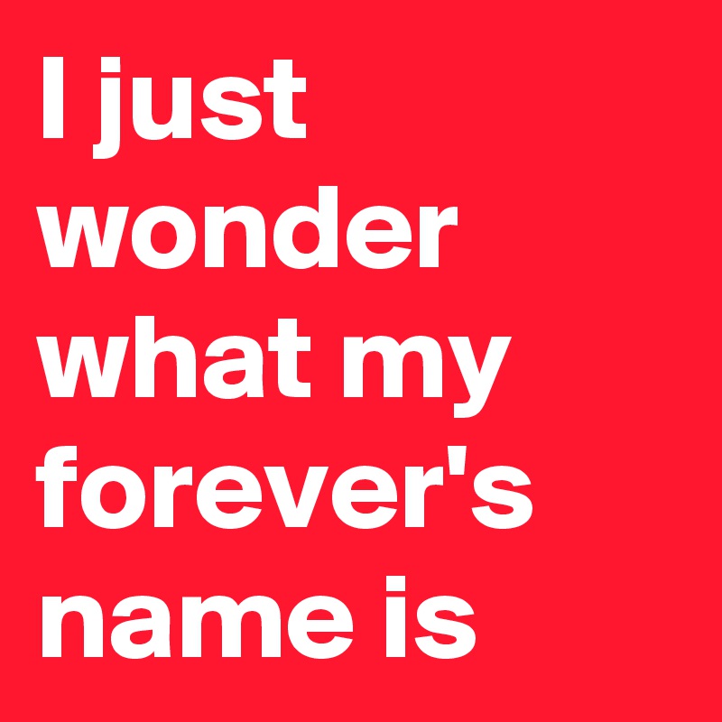 I just wonder what my forever's name is