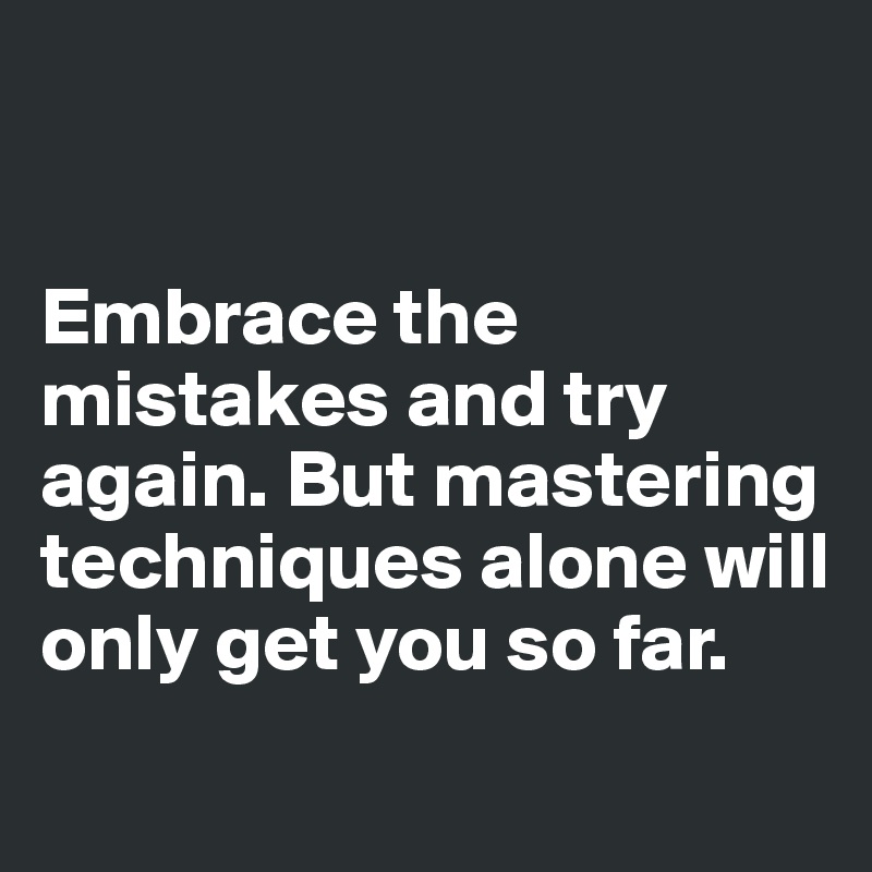 


Embrace the mistakes and try again. But mastering techniques alone will only get you so far.
