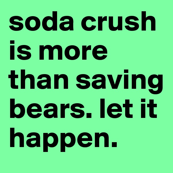 soda crush is more than saving bears. let it happen.
