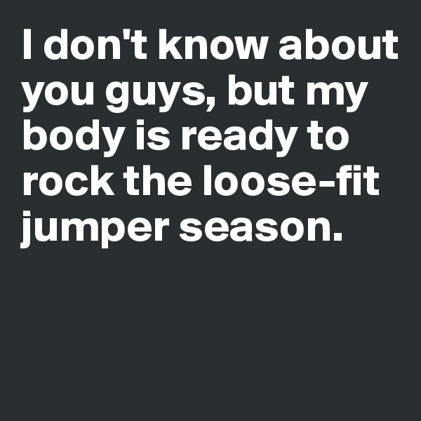 I don't know about 
you guys, but my body is ready to rock the loose-fit jumper season.


