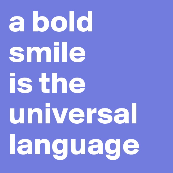 a bold smile 
is the universal language