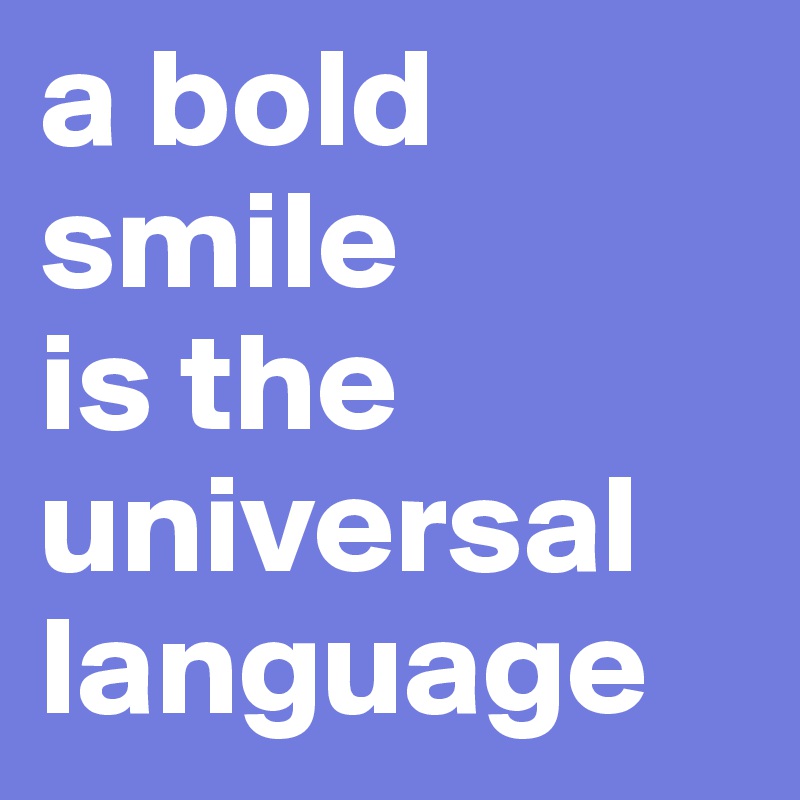 a bold smile 
is the universal language