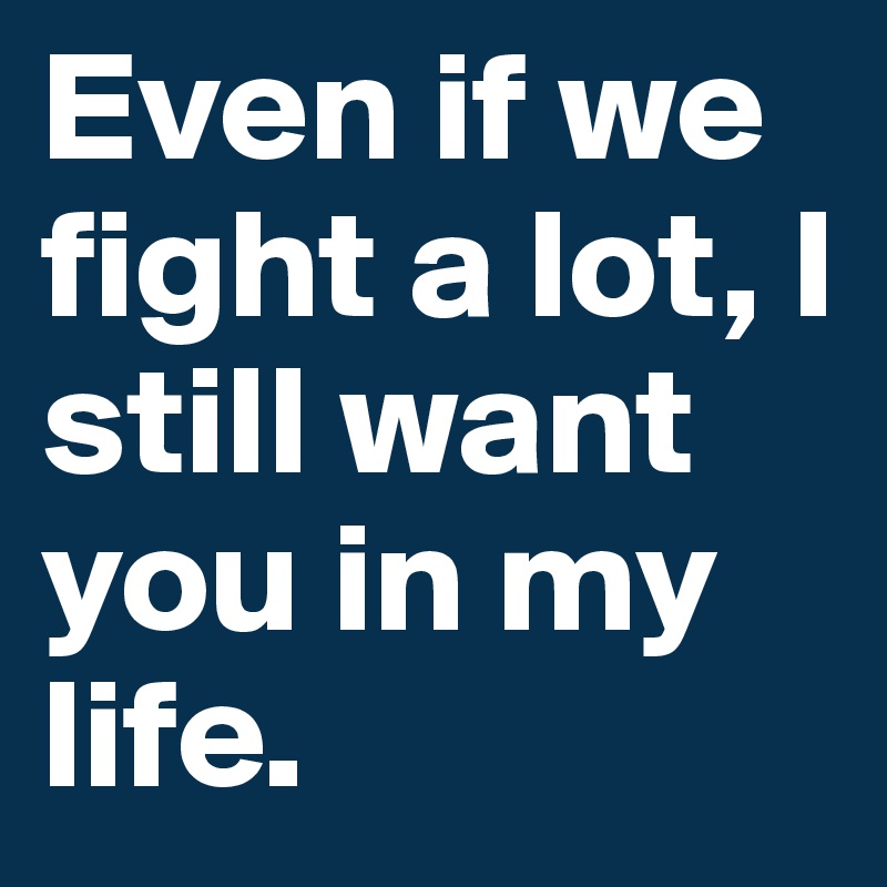 Even if we fight a lot, I still want you in my life.
