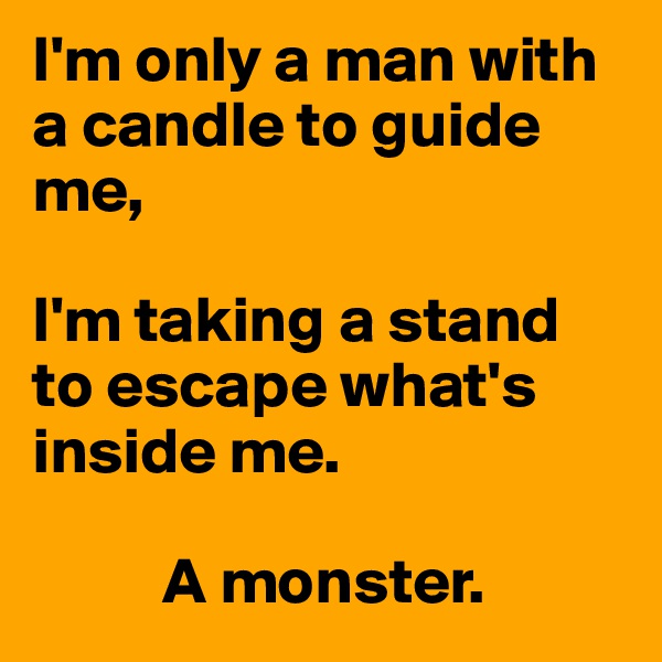 I'm only a man with a candle to guide me,

I'm taking a stand to escape what's inside me.

          A monster.