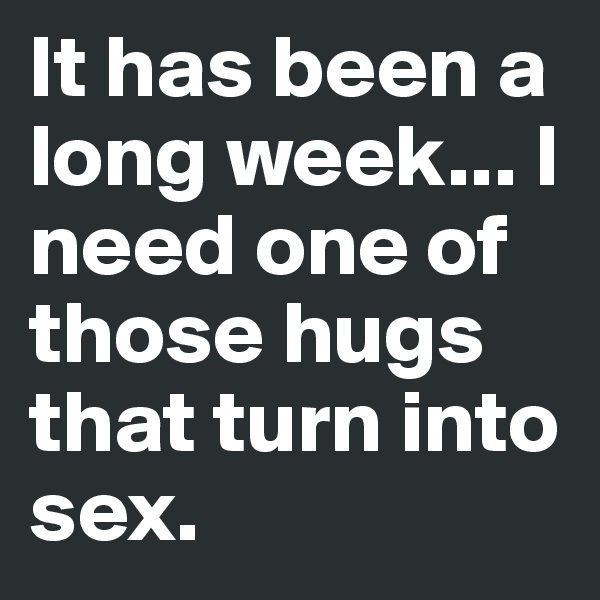 It has been a long week... I need one of those hugs that turn into sex. 