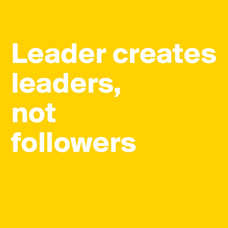 
Leader creates leaders, 
not 
followers
