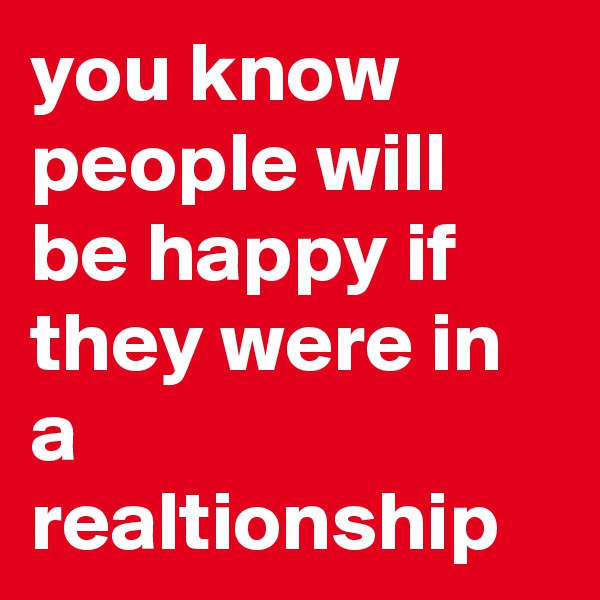you know people will be happy if they were in a realtionship