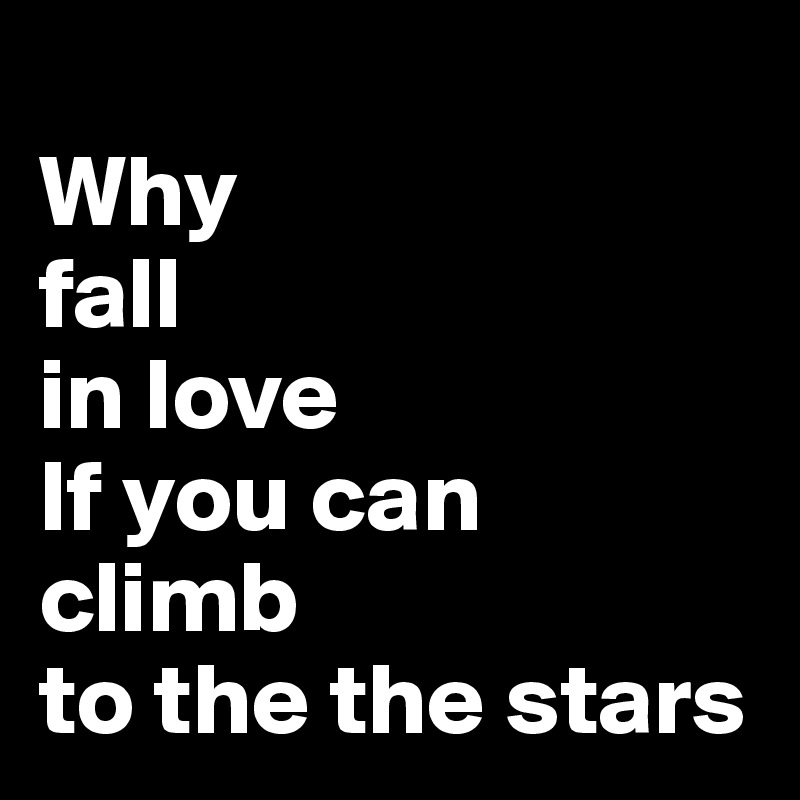 
Why
fall
in love
If you can 
climb
to the the stars