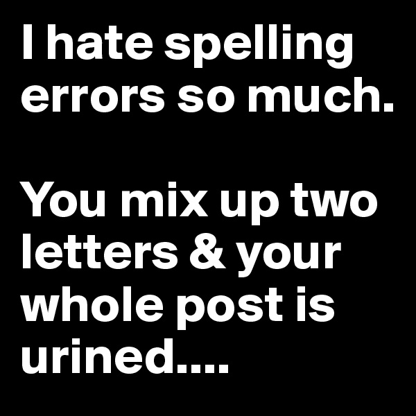I hate spelling errors so much. 

You mix up two letters & your whole post is urined....