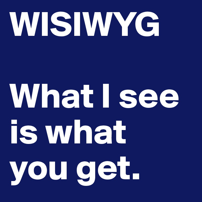 WISIWYG

What I see is what you get. 