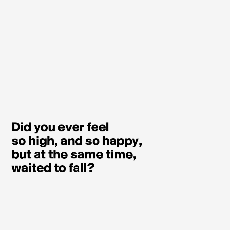 







Did you ever feel 
so high, and so happy, 
but at the same time,
waited to fall? 


