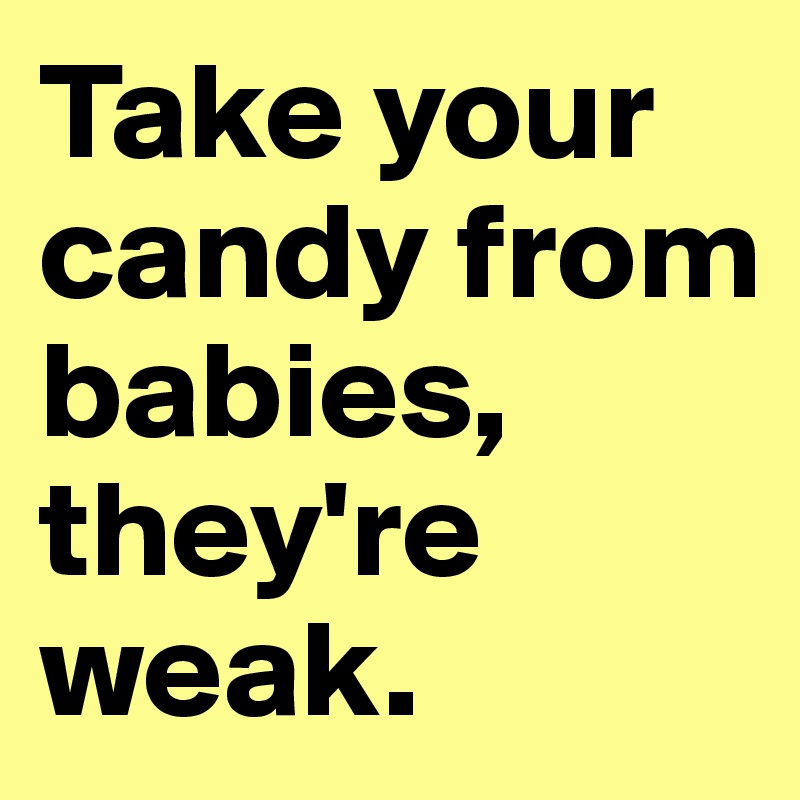 Take your candy from babies, they're weak.