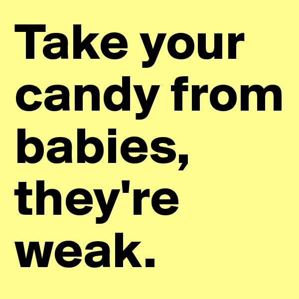 Take your candy from babies, they're weak.