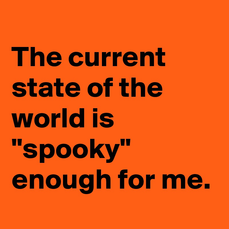 
The current state of the world is "spooky" enough for me.