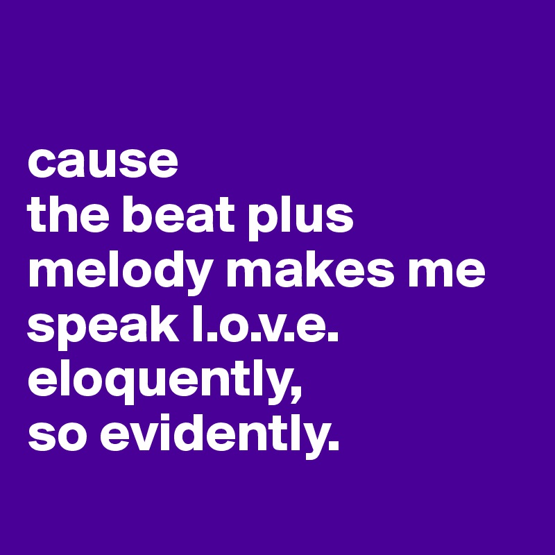 

cause 
the beat plus melody makes me speak l.o.v.e.
eloquently, 
so evidently.
