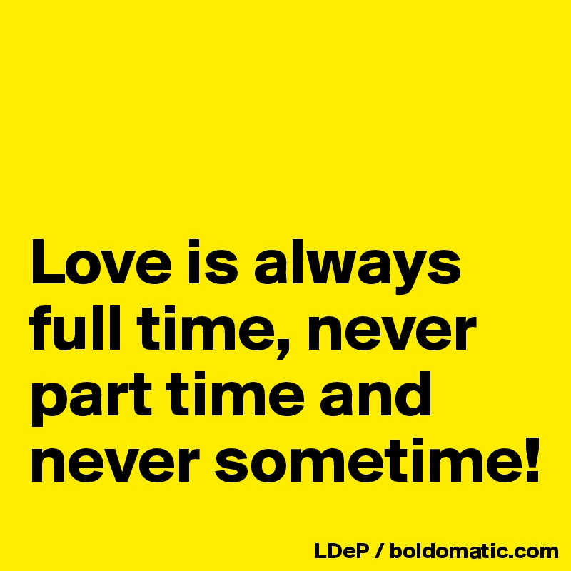 


Love is always full time, never part time and never sometime!