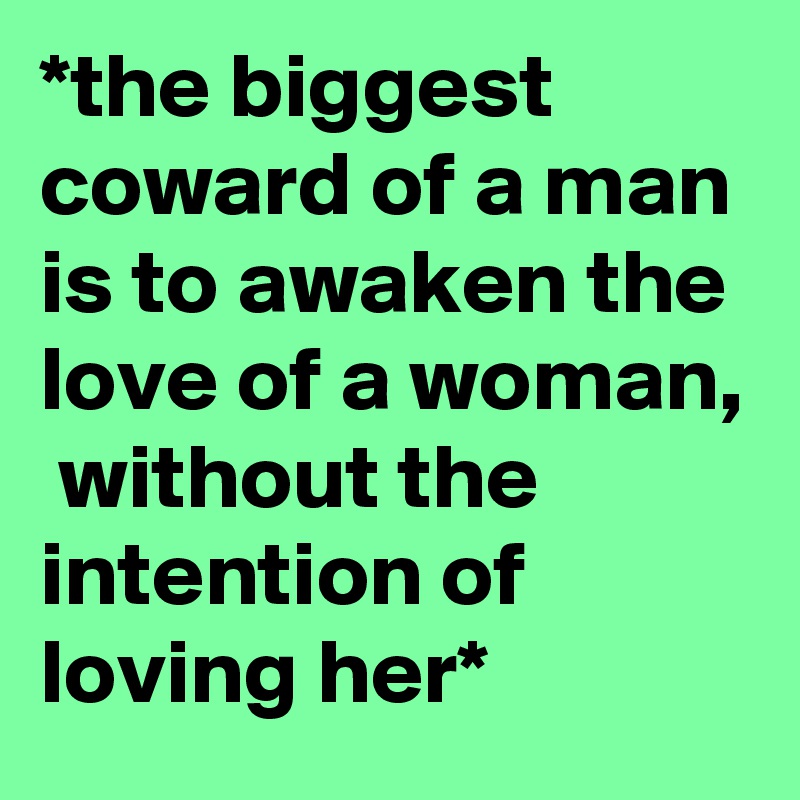 *the biggest coward of a man is to awaken the love of a woman,  without the intention of loving her*