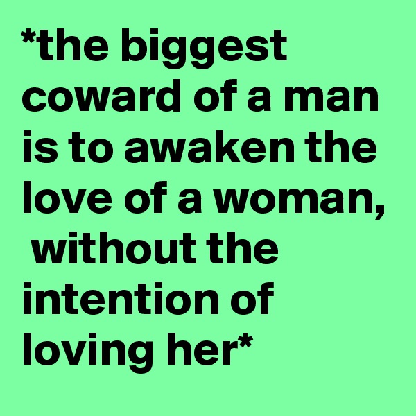 *the biggest coward of a man is to awaken the love of a woman,  without the intention of loving her*