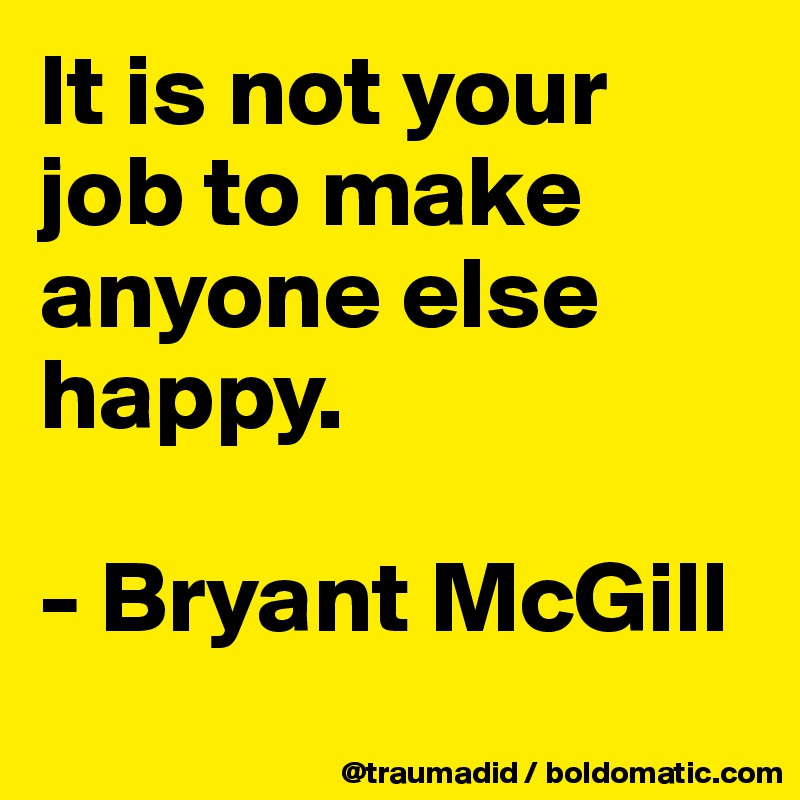 It is not your job to make anyone else happy.

- Bryant McGill
