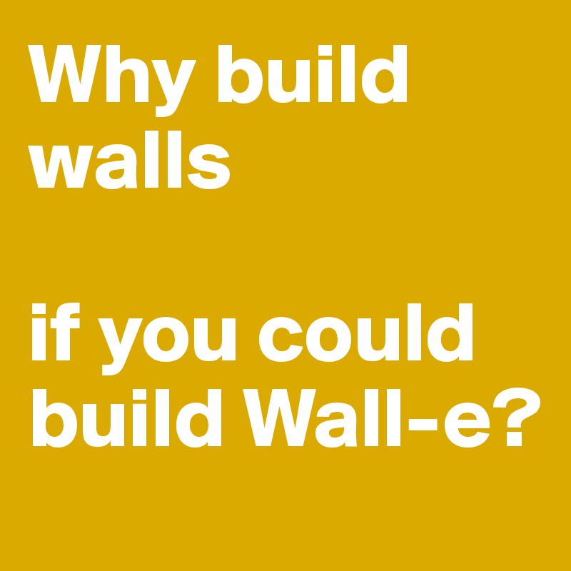 Why build walls

if you could build Wall-e?