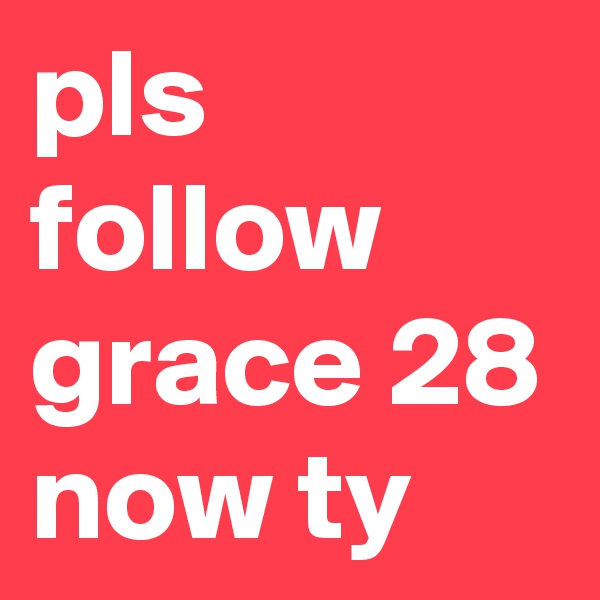 pls follow grace 28 now ty