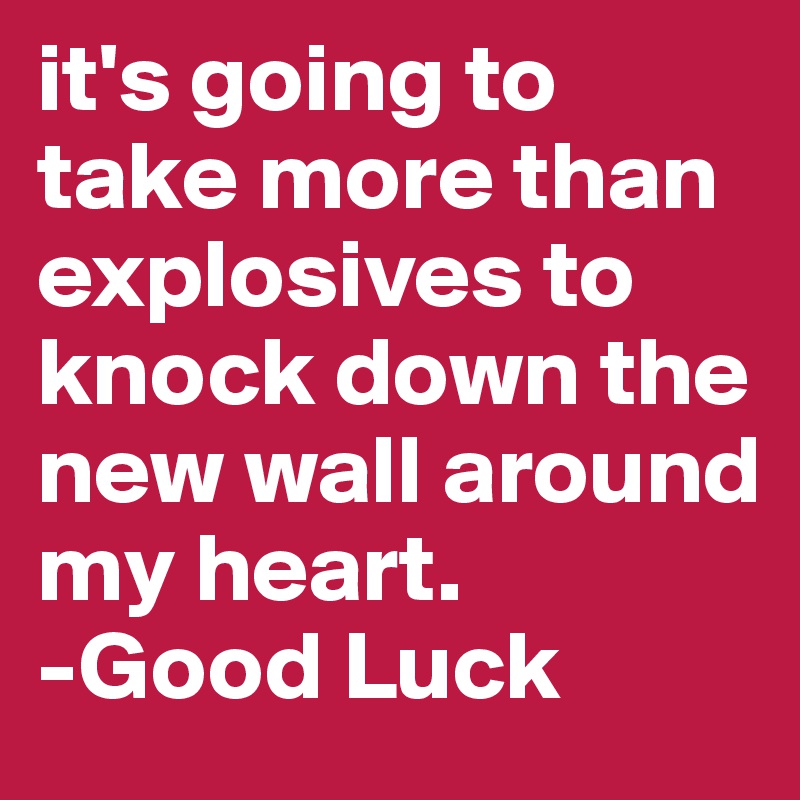 it's going to take more than explosives to knock down the new wall around my heart. 
-Good Luck