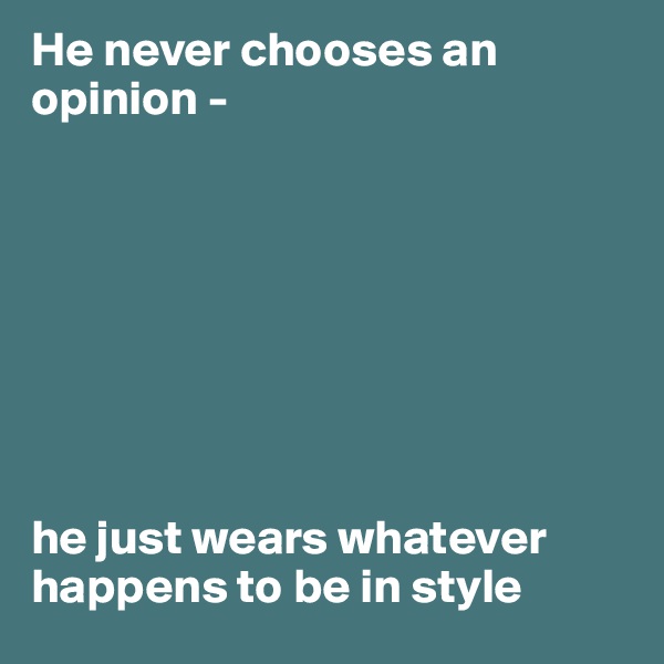 He never chooses an opinion - 








he just wears whatever happens to be in style