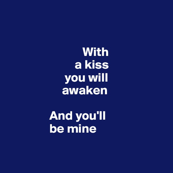 


                             With
                          a kiss 
                      you will 
                     awaken
                     
                And you'll 
                be mine 

