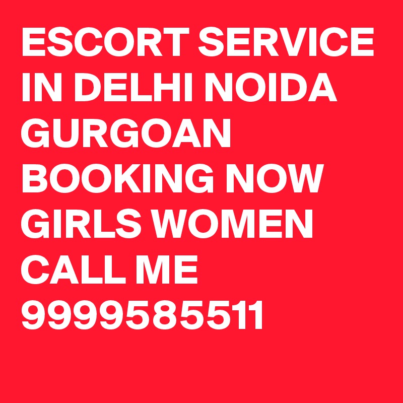 ESCORT SERVICE IN DELHI NOIDA GURGOAN BOOKING NOW GIRLS WOMEN CALL ME 9999585511