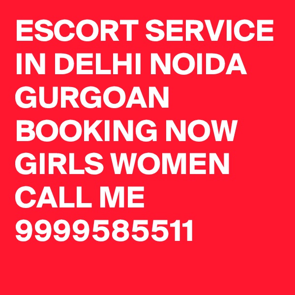 ESCORT SERVICE IN DELHI NOIDA GURGOAN BOOKING NOW GIRLS WOMEN CALL ME 9999585511