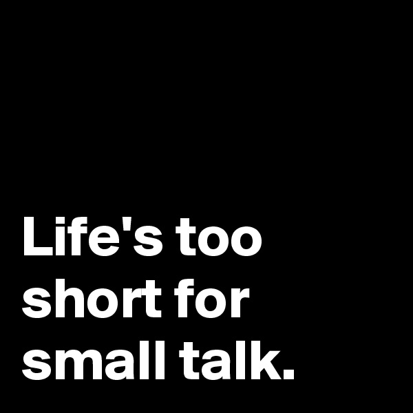 


Life's too short for small talk.