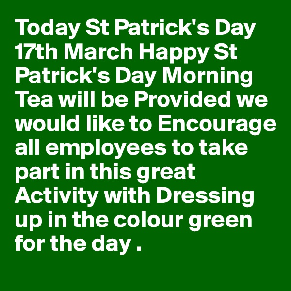 Today St Patrick's Day 17th March Happy St Patrick's Day Morning Tea will be Provided we would like to Encourage all employees to take part in this great Activity with Dressing up in the colour green for the day .