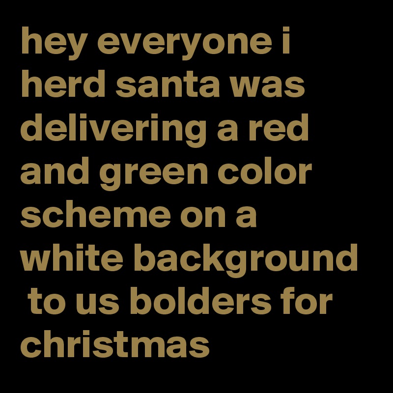 hey everyone i herd santa was delivering a red and green color scheme on a white background  to us bolders for christmas  