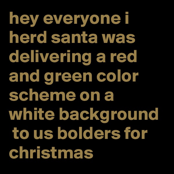 hey everyone i herd santa was delivering a red and green color scheme on a white background  to us bolders for christmas  