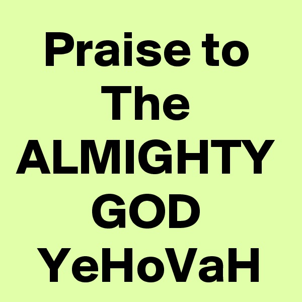 Praise to The ALMIGHTY GOD YeHoVaH