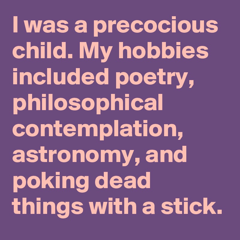 I was a precocious child. My hobbies included poetry, philosophical contemplation, astronomy, and poking dead things with a stick.