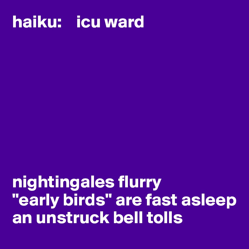 haiku:    icu ward








nightingales flurry 
"early birds" are fast asleep 
an unstruck bell tolls