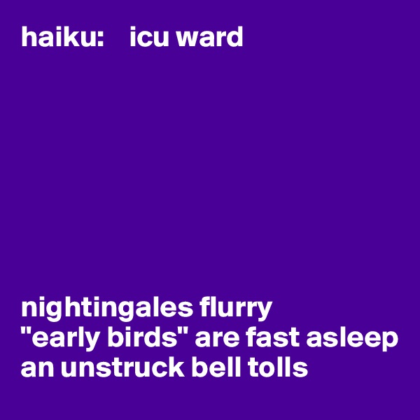 haiku:    icu ward








nightingales flurry 
"early birds" are fast asleep 
an unstruck bell tolls