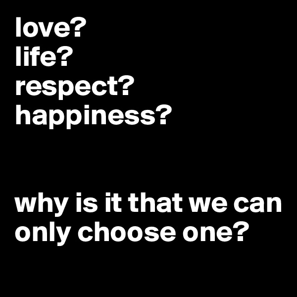 love?
life?
respect?
happiness?


why is it that we can only choose one?
