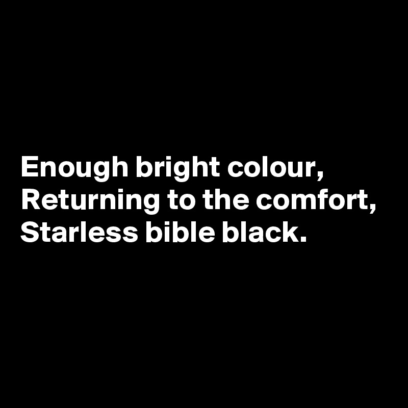 



Enough bright colour,
Returning to the comfort,
Starless bible black.



