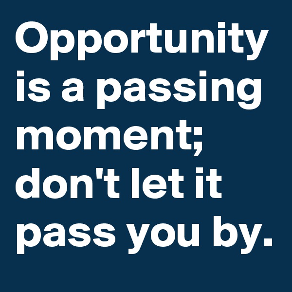 Opportunity is a passing moment; don't let it pass you by.