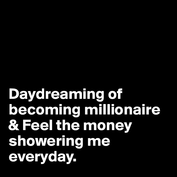 




Daydreaming of becoming millionaire & Feel the money showering me everyday. 