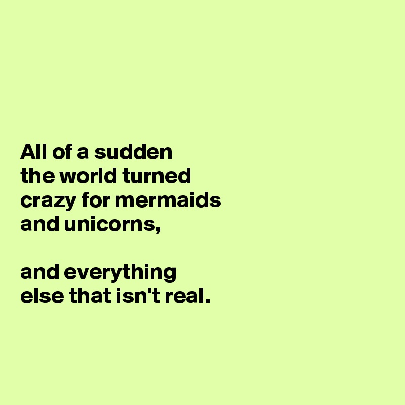 




All of a sudden
the world turned 
crazy for mermaids 
and unicorns, 

and everything 
else that isn't real. 


