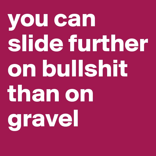 you can slide further on bullshit than on gravel
