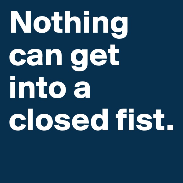 Nothing can get into a closed fist.