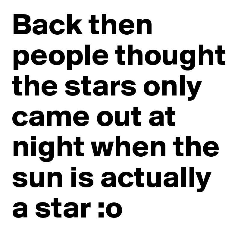 Back then people thought the stars only came out at night when the sun is actually a star :o