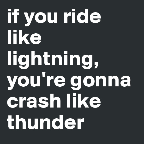 if you ride like lightning, 
you're gonna crash like thunder
