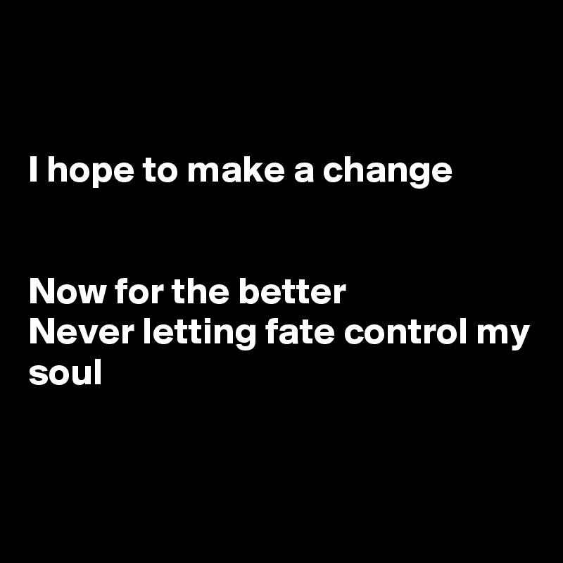 


I hope to make a change


Now for the better
Never letting fate control my soul