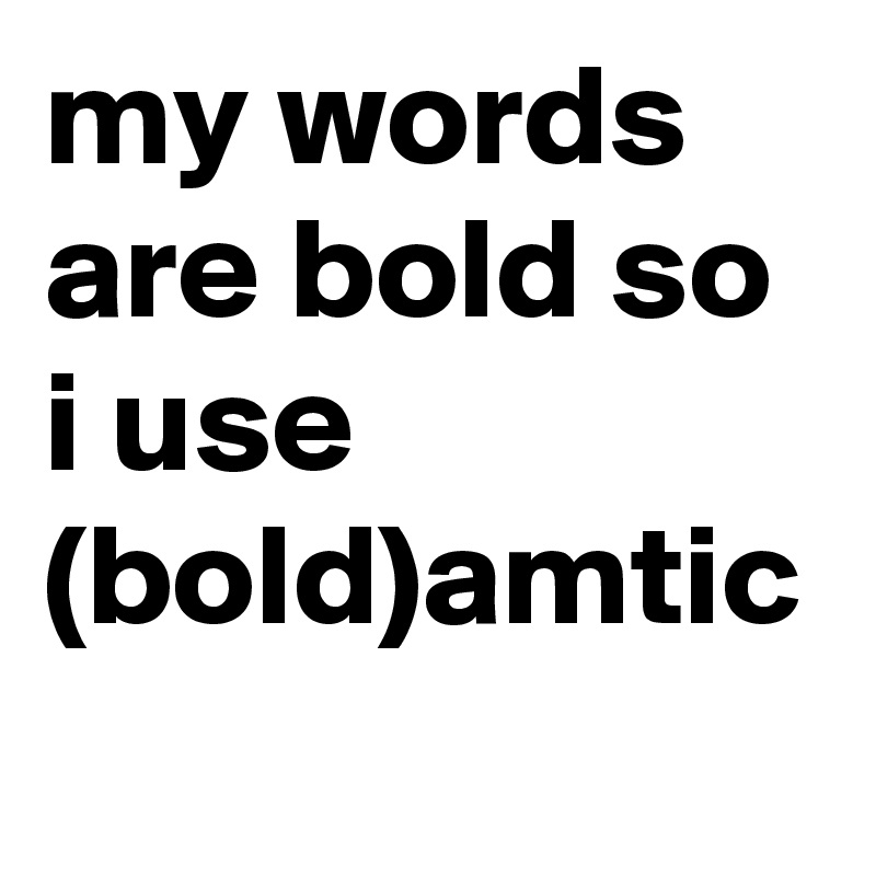 my words are bold so i use (bold)amtic