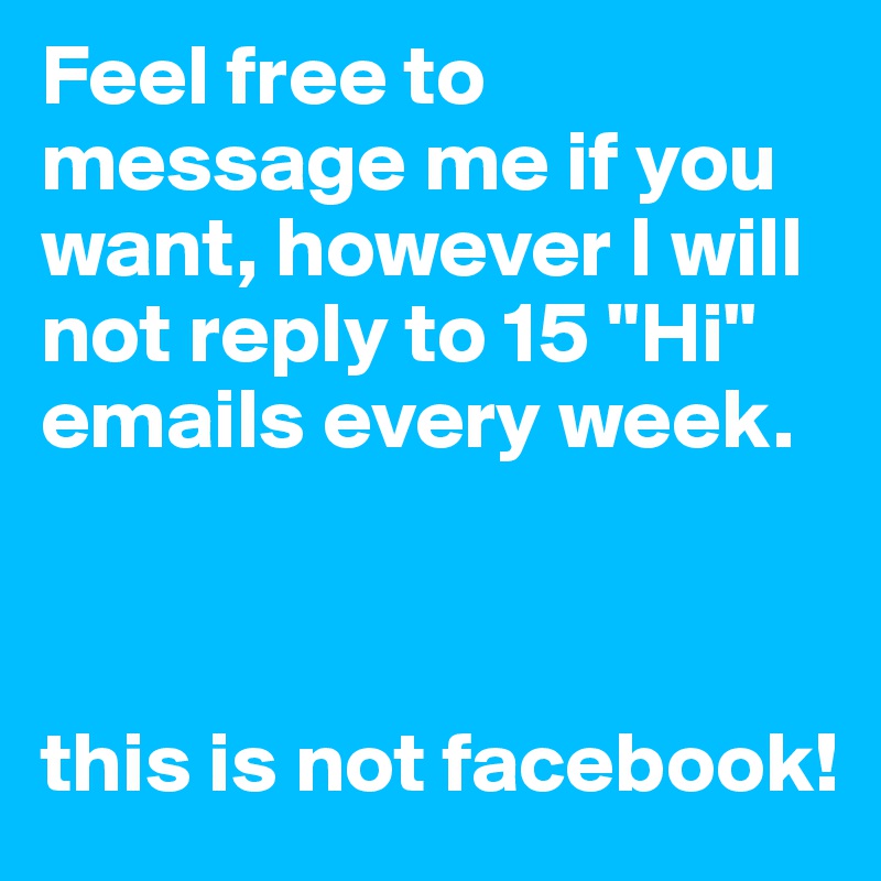 Feel free to message me if you want, however I will not reply to 15 "Hi" emails every week.



this is not facebook!